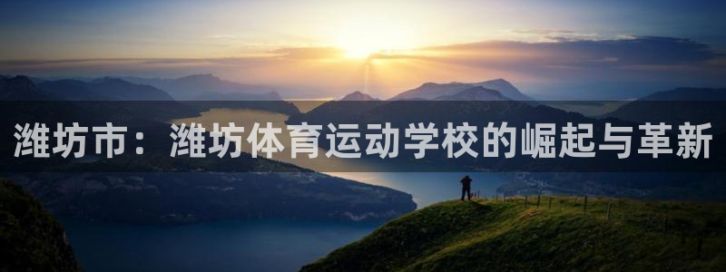MK体育官方正版app官方:潍坊市:潍坊体育运动学校的崛起与